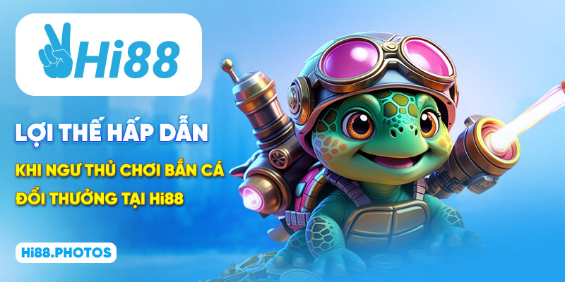 Lợi thế hấp dẫn khi ngư thủ chơi bắn cá đổi thưởng tại Hi88