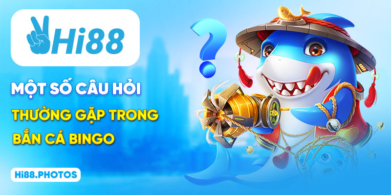 Một số câu hỏi thường gặp trong bắn cá Bingo 